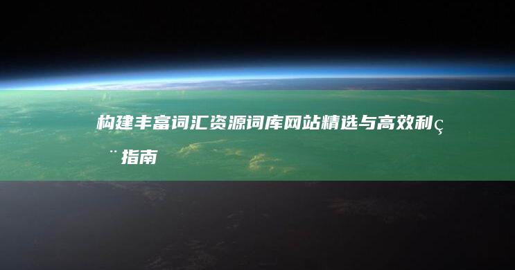 构建丰富词汇资源：词库网站精选与高效利用指南